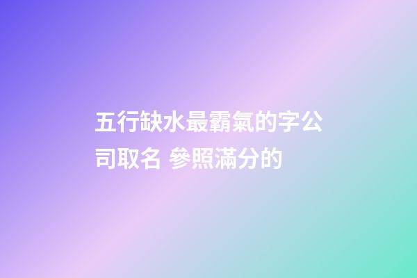 五行缺水最霸氣的字公司取名 參照滿分的-第1張-公司起名-玄機(jī)派